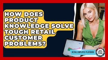 How Does Product Knowledge Solve Tough Retail Customer Problems? - Retail Employee Playbook