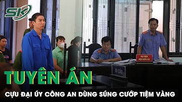 Cựu Đại Úy Công An Lãnh Án Tù Vì Dùng Súng AK Cướp Tiệm Vàng Ở Huế | SKĐS