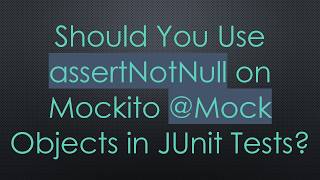 Should You Use assertNotNull on Mockito @ Mock Objects in JUnit Tests