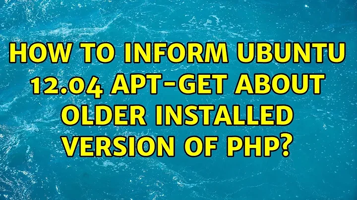 How to inform Ubuntu 12.04 apt-get about older installed version of php? (2 Solutions!!)