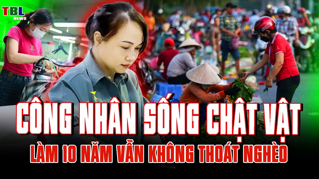 CÔNG NHÂN SỐNG CHẬT VẬT ở khu công nghiệp: Làm 10 năm vẫn KHÔNG THOÁT NGHÈO