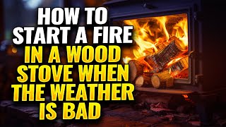 How-To Start A Fire In A Wood Stove When The Weather Is Bad