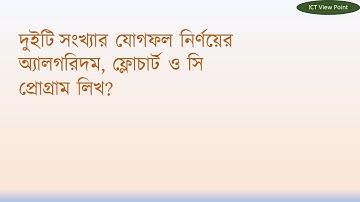 দুইটি সংখ্যার যোগফল নির্ণয়ের অ্যালগরিদম, ফ্লোচার্ট ও সি প্রোগ্রাম লিখ?