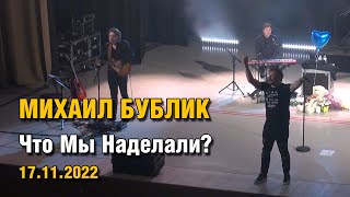 Михаил Бублик - Что Мы Наделали? 17.11.2022