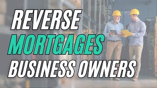 Reverse Mortgages Part 2: For Business Owners