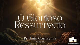 O Glorioso Ressurrecto - Pr. Luís Contreras