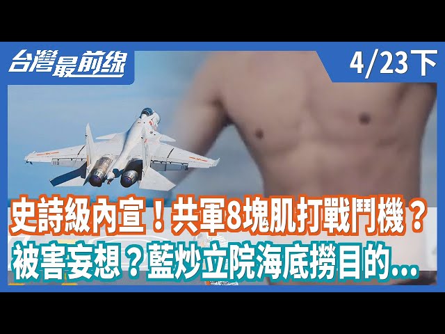 史詩級內宣！共軍8塊肌打戰鬥機？  被害妄想？藍炒立院海底撈目的...【台灣最前線】2021.04.23(下)