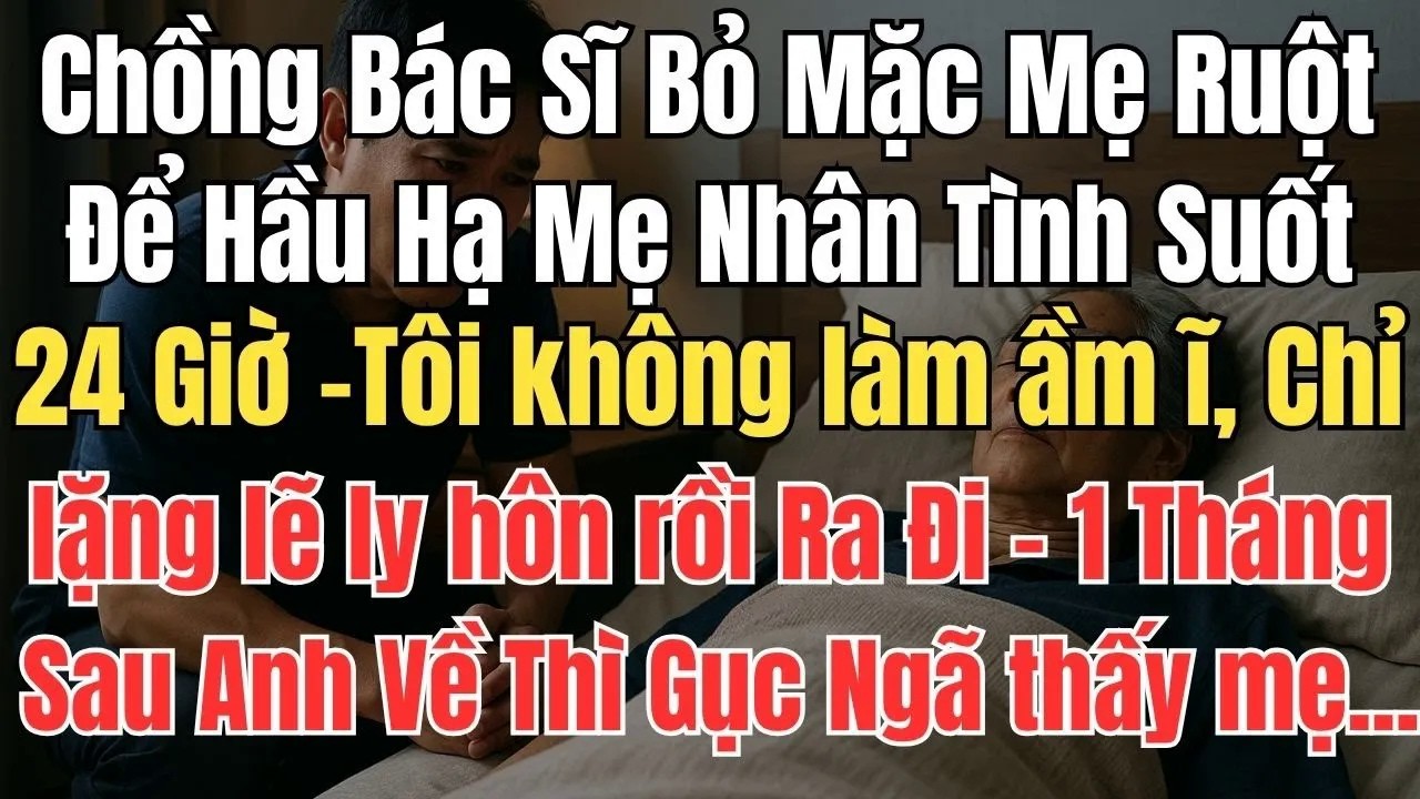 Chồng Bác Sĩ Bỏ Mặc Mẹ Ruột Để Hầu Hạ Mẹ Nhân Tình Suốt 24 Giờ –Tôi không làm ầm ĩ, chỉ lặng lẽ cầm