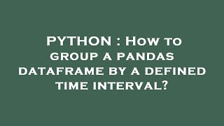 PYTHON : How to group a pandas dataframe by a defined time interval