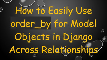 How to Easily Use order_by for Model Objects in Django Across Relationships