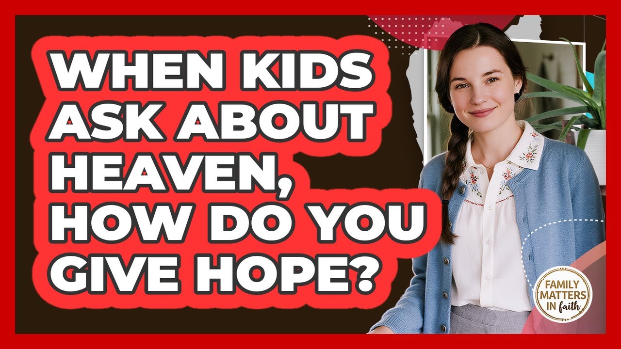 When Kids Ask About Heaven, How Do You Give Hope?