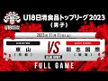 東山vs開志国際|2023.11.11|Full Game|U18日清食品トップリーグ2023(男子)|オープンハウスアリーナ太田