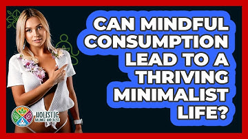 Can Mindful Consumption Lead To A Thriving Minimalist Life? - Holistic Balance And Bliss