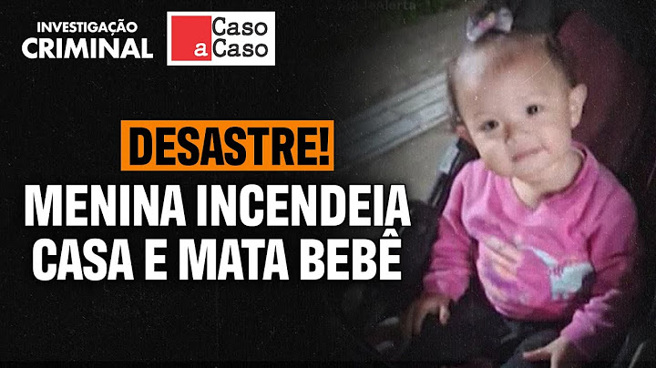 CASO A CASO: MENINA INCENDEIA CASA E MATA BEBÊ