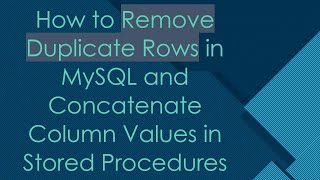How to Remove Duplicate Rows in MySQL and Concatenate Column Values in Stored Procedures