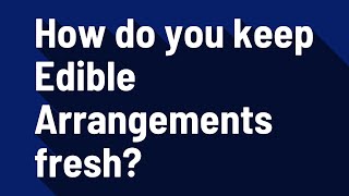 How do you keep Edible Arrangements fresh?