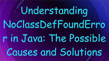 Understanding NoClassDefFoundError in Java: The Possible Causes and Solutions