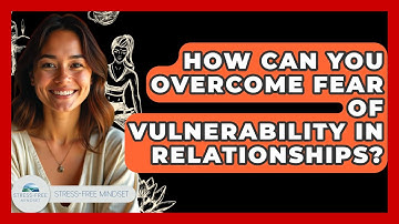 How Can You Overcome Fear Of Vulnerability In Relationships? - Stress Free Mindset