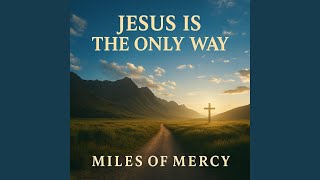 Jesus Is The Only Way - Miles Of Mercy