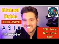 Michael Buble EXCLUSIVE ASIA INTERVIEW for release of ILL NEVER NOT LOVE YOU song and HIGHER album