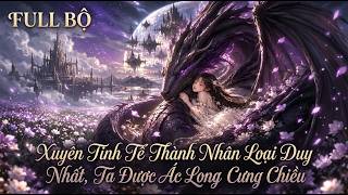 FULL BỘ |Xuyên Tinh Tế Thành Nhân Loại Duy Nhất, Ta Được Ác Long Cưng Chiều  | Tiểu Thanh Vietsub
