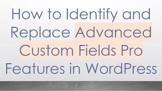 How to Identify and Replace Advanced Custom Fields Pro Features in WordPress