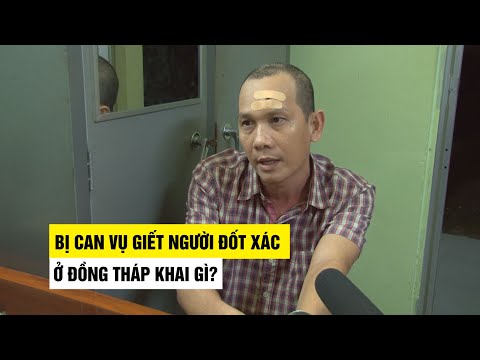 Rùng rợn lời khai của bị can gây ra vụ giết người, đốt xác ở Đồng Tháp