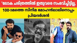 മോഹന്‍ലാല്‍ നായകനാവുന്ന തന്‍റെ 100-ാം ചിത്രത്തെക്കുറിച്ച് പ്രിയദര്‍ശന്‍