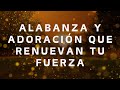ALABANZA Y ADORACIÓN QUE RENUEVAN TU FUERZA | MUSICA CRISTIANA QUE REFRESCAN EL CORAZON Y EL ALMA