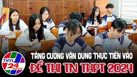 Tăng cường vận dụng thực tiễn vào đề thi tốt nghiệp THPT 2024