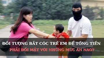 ĐỐI TƯỢNG BẮT CÓC TRẺ EM ĐỂ TỐNG TIỀN PHẢI ĐỐI MẶT VỚI NHỮNG MỨC ÁN NÀO?