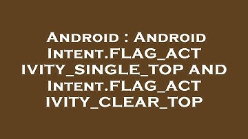 Android : Android Intent.FLAG_ACTIVITY_SINGLE_TOP AND Intent.FLAG_ACTIVITY_CLEAR_TOP