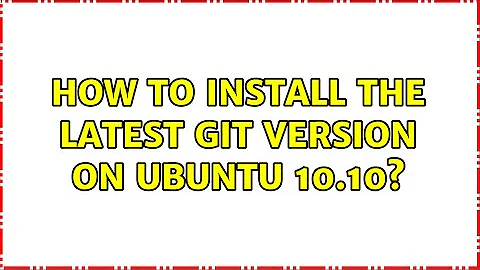 How to install the latest Git version on Ubuntu 10.10? (3 Solutions!!)