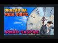 ORAÇÃO DA MEIA NOITE  COM IRMÃO GASPAR NA COMUINHÃO = 06/05/2021=