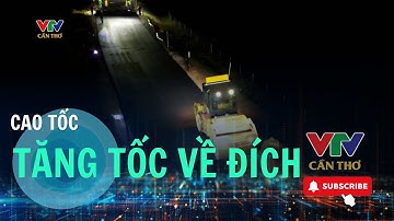 CAO TỐC CẦN THƠ – CÀ MAU TĂNG TỐC VỀ ĐÍCH | VTV CẦN THƠ