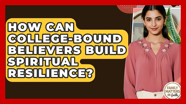 How Can College-bound Believers Build Spiritual Resilience? - Family Matters in Faith