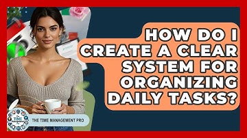 How Do I Create A Clear System For Organizing Daily Tasks? - The Time Management Pro