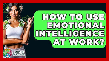 How To Use Emotional Intelligence At Work? - Holistic Balance And Bliss