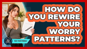 How Do You Rewire Your Worry Patterns? - Face Your Phobias