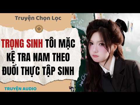 Trọng sinh tôi mặc kệ tra nam theo đuổi thực tập sinh | Full audio