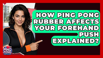 How Ping Pong Rubber Affects Your Forehand Push Explained? - Ping Pong Prodigy