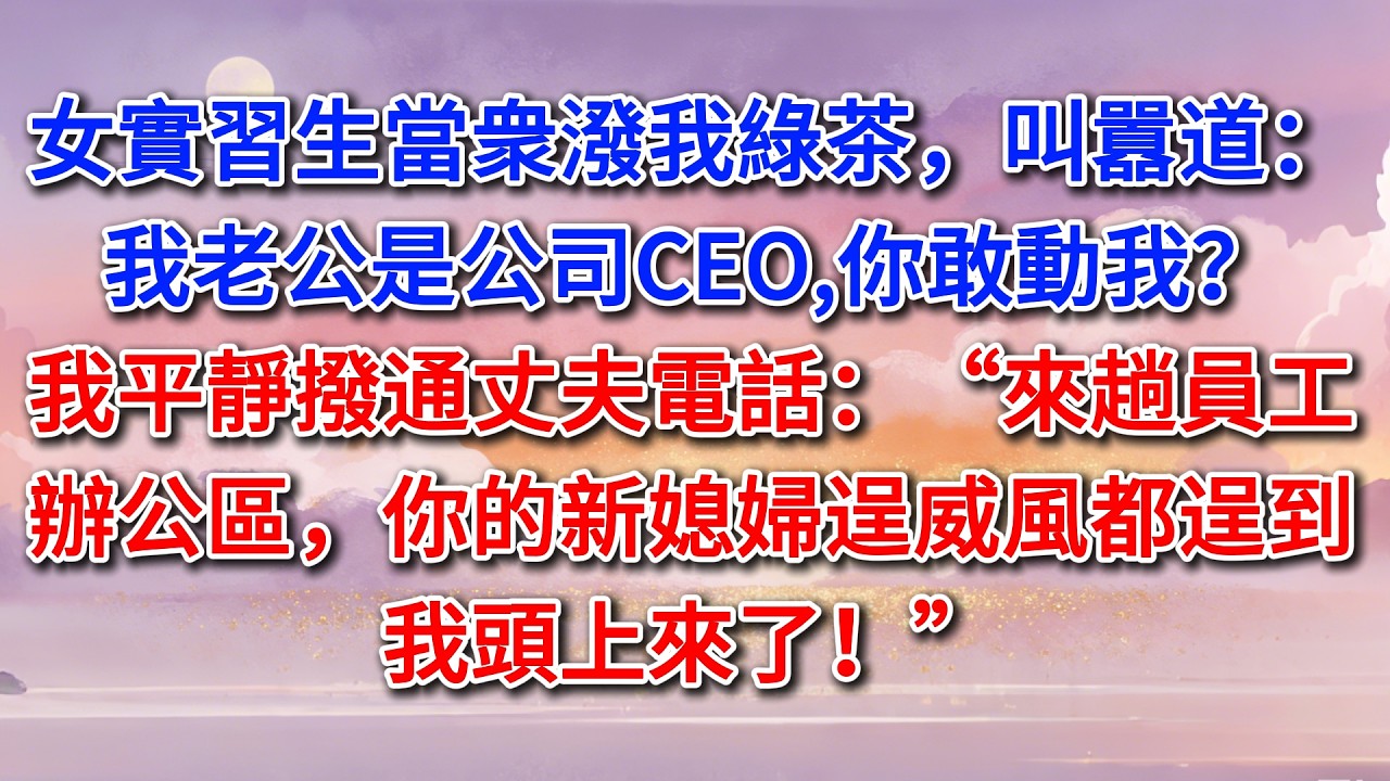 女實習生當衆潑我綠茶，叫囂道：“我老公是公司CEO,你敢動我？”我平靜撥通丈夫電話：“來趟員工辦公區，你的新媳婦逞威風都逞到我頭上來了！”