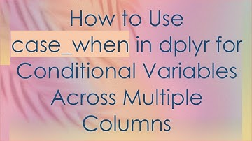 How to Use case_when in dplyr for Conditional Variables Across Multiple Columns