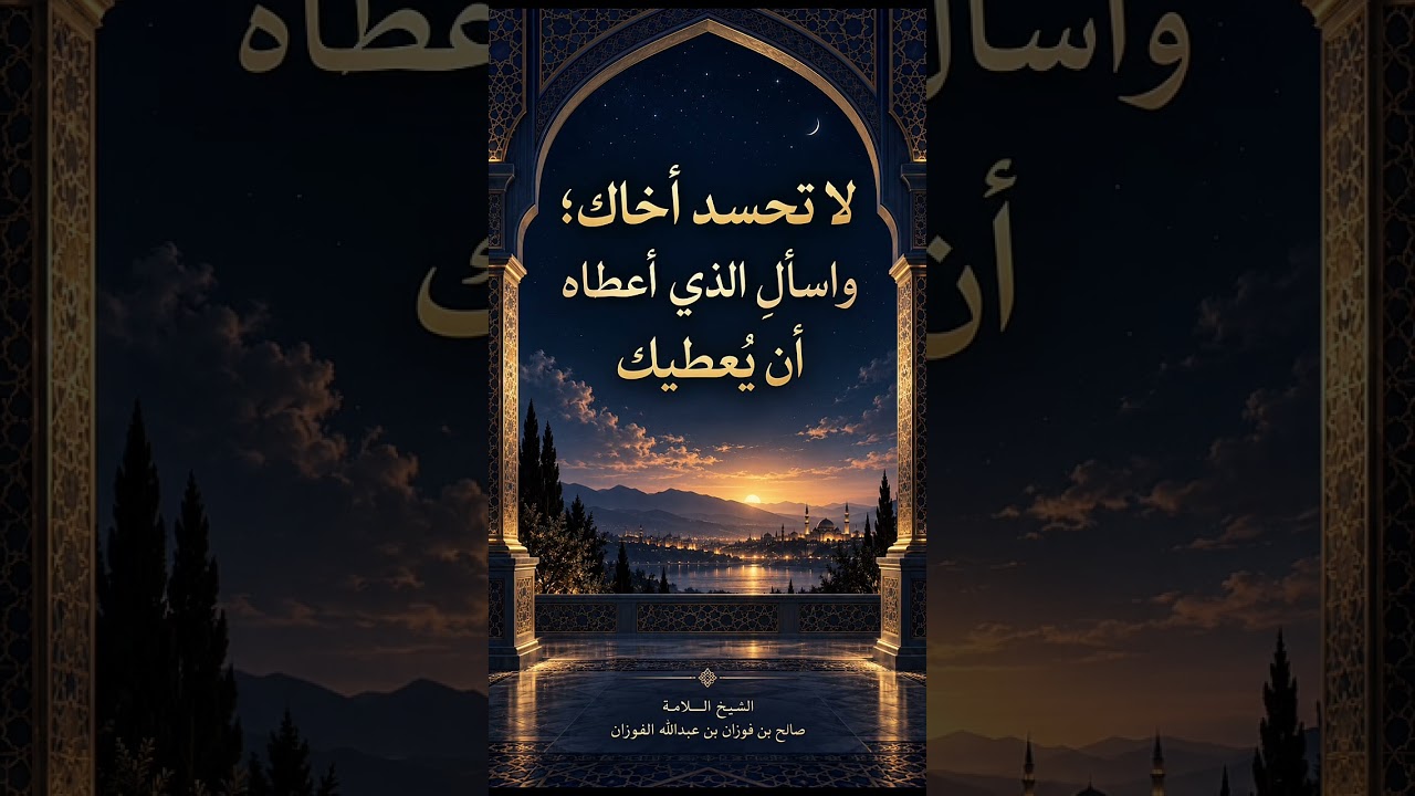 لا تحسد أخاك؛ واسألِ الذي أعطاه أن يُعطيك . الشيخ العلامة صالح بن فوزان بن عبد الله الفوزان .