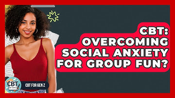 CBT: Overcoming Social Anxiety For Group Fun? - CBT for Gen Z