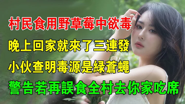 EP22：村民食用野草莓中欲毒，晚上回家就来了三连发，小伙查明毒源是绿苍蝇，警告若再误食全村去妳家吃 - 天天要闻
