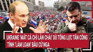 Tin quốc tế: Ukraine ‘mất cả chì lẫn chài’ dù tổng lực tấn công tính ‘làm loạn’ bầu cử Nga