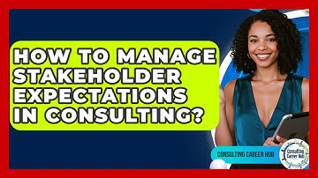 How To Manage Stakeholder Expectations In Consulting? - Consulting Career Hub