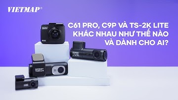 Camera hành trình C61Pro, C9P và TS-2K Lite khác nhau như thế nào và dành cho ai