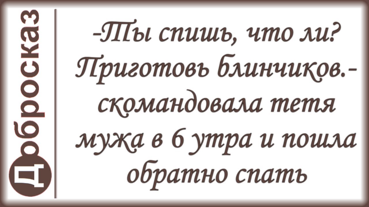 -Ты спишь, что ли? Приготовь блинчиков.- скомандовала тетя мужа в 6 утра и пошла обратно спать